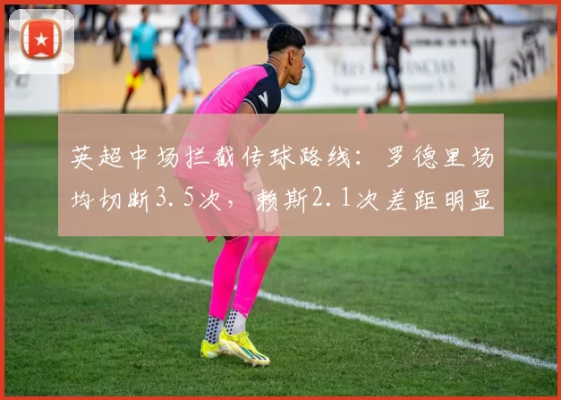 英超中场拦截传球路线：罗德里场均切断3.5次，赖斯2.1次差距明显