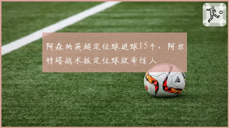 阿森纳英超定位球进球15个，阿尔特塔战术板定位球效率惊人