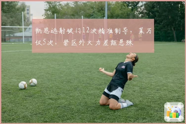 凯恩远射破门12次精准制导，莱万仅5次，禁区外火力差距悬殊