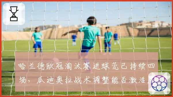 哈兰德欧冠淘汰赛进球荒已持续四场,瓜迪奥拉战术调整能否激活魔人布欧