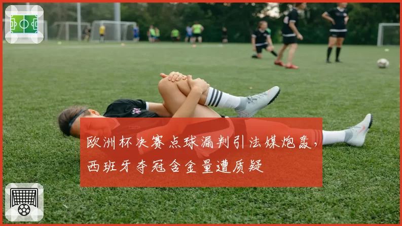 欧洲杯决赛点球漏判引法媒炮轰,西班牙夺冠含金量遭质疑