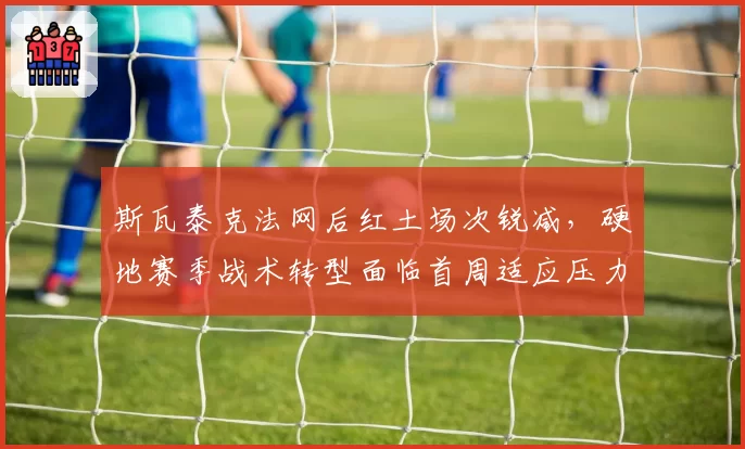 斯瓦泰克法网后红土场次锐减，硬地赛季战术转型面临首周适应压力