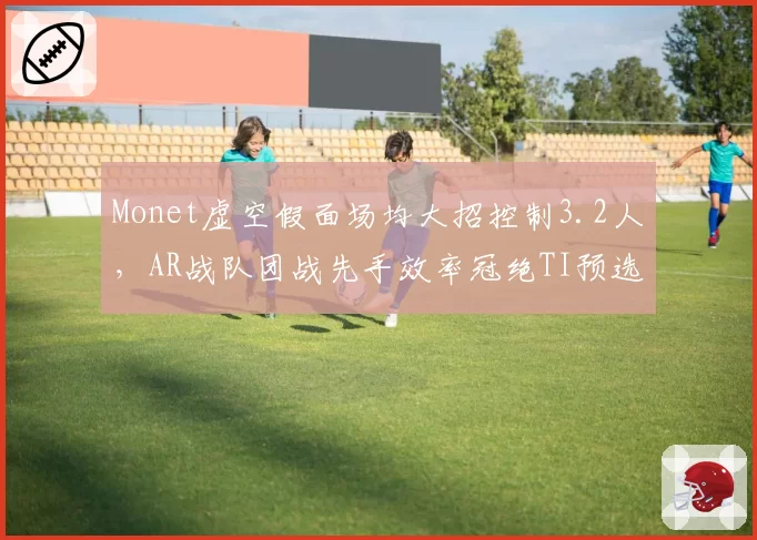 Monet虚空假面场均大招控制3.2人，AR战队团战先手效率冠绝TI预选__br_