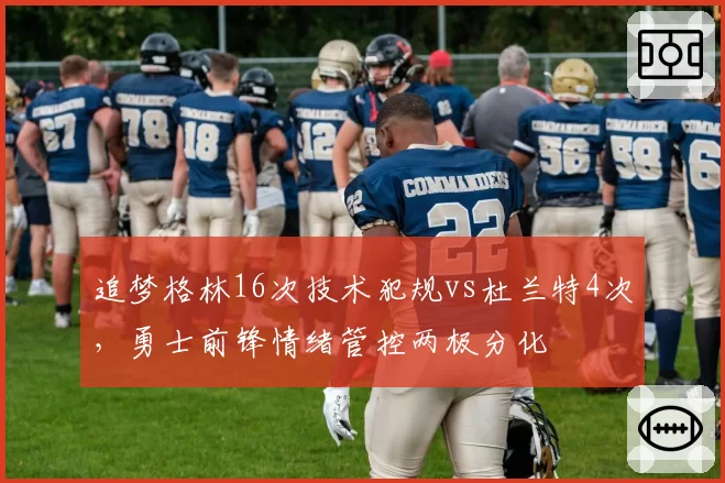 追梦格林16次技术犯规vs杜兰特4次，勇士前锋情绪管控两极分化