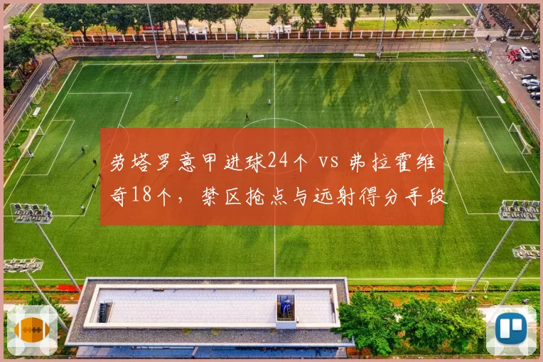 劳塔罗意甲进球24个 vs 弗拉霍维奇18个，禁区抢点与远射得分手段分布差异