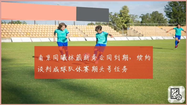 南京同曦林葳新秀合同到期，续约谈判成球队休赛期头号任务