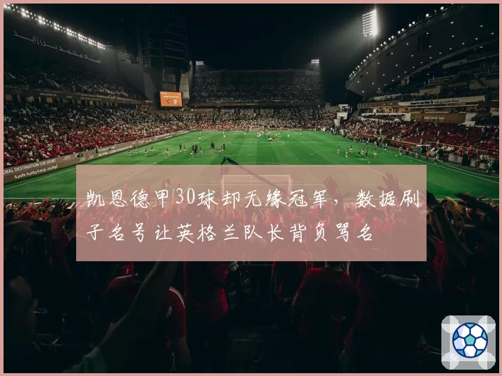 凯恩德甲30球却无缘冠军，数据刷子名号让英格兰队长背负骂名
