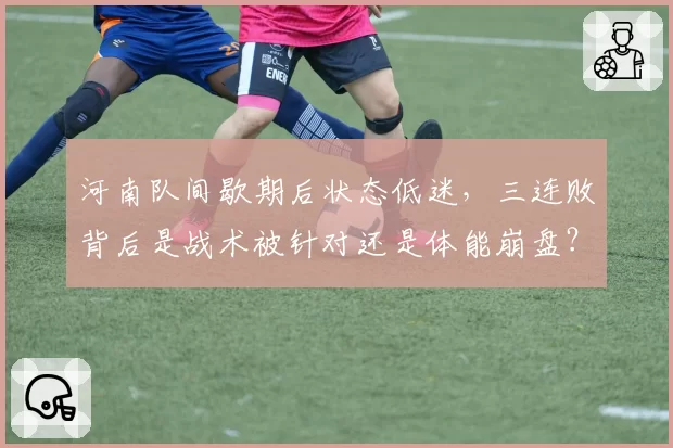 河南队间歇期后状态低迷，三连败背后是战术被针对还是体能崩盘？