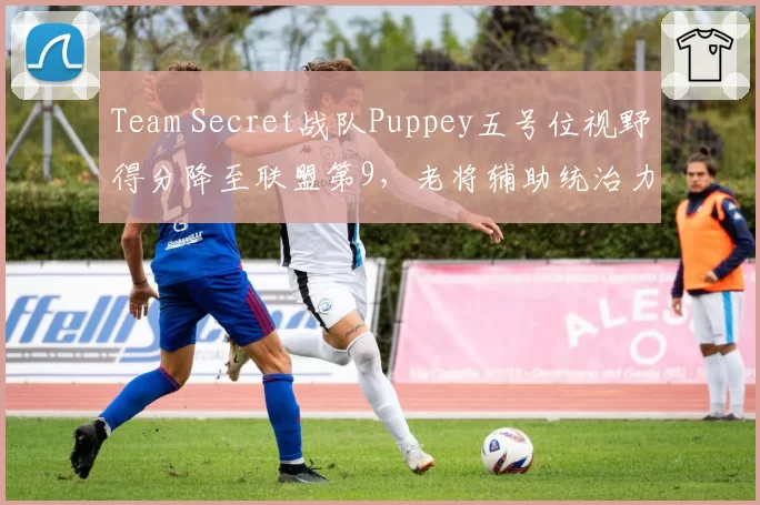 Team Secret战队Puppey五号位视野得分降至联盟第9,老将辅助统治力不再
