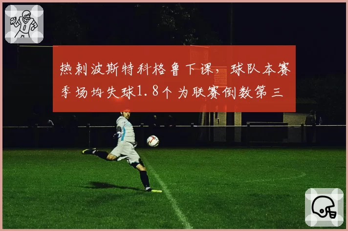 热刺波斯特科格鲁下课，球队本赛季场均失球1.8个为联赛倒数第三