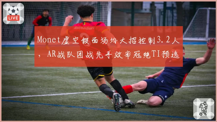 Monet虚空假面场均大招控制3.2人，AR战队团战先手效率冠绝TI预选__br_