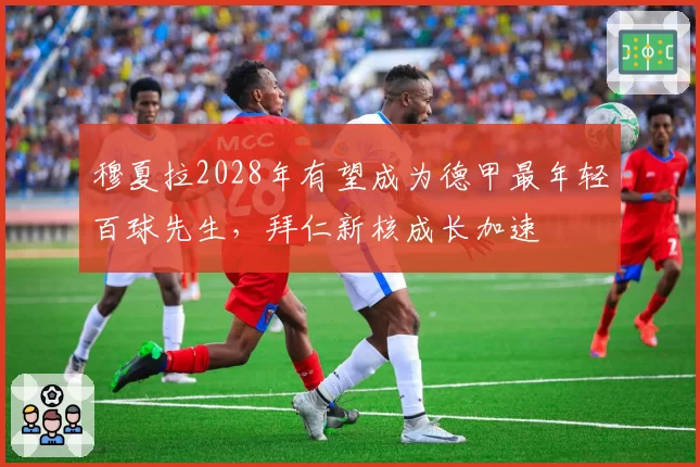 穆夏拉2028年有望成为德甲最年轻百球先生，拜仁新核成长加速