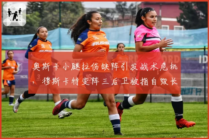 奥斯卡小腿拉伤缺阵引发战术危机，穆斯卡特变阵三后卫被指自毁长城