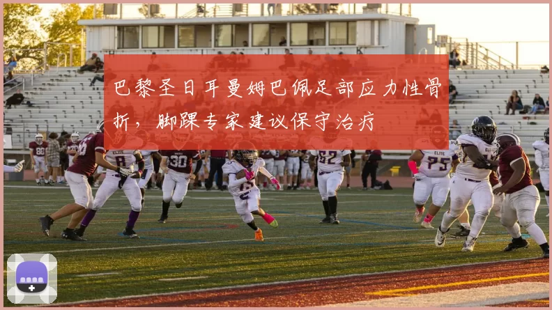巴黎圣日耳曼姆巴佩足部应力性骨折，脚踝专家建议保守治疗