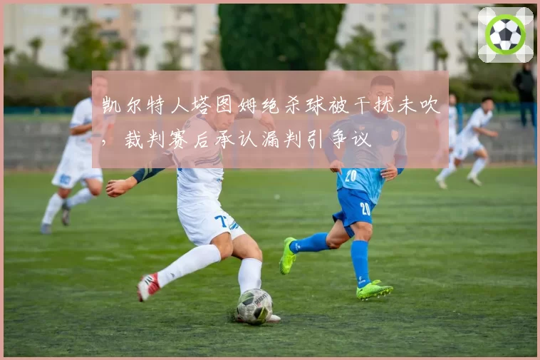 凯尔特人塔图姆绝杀球被干扰未吹，裁判赛后承认漏判引争议