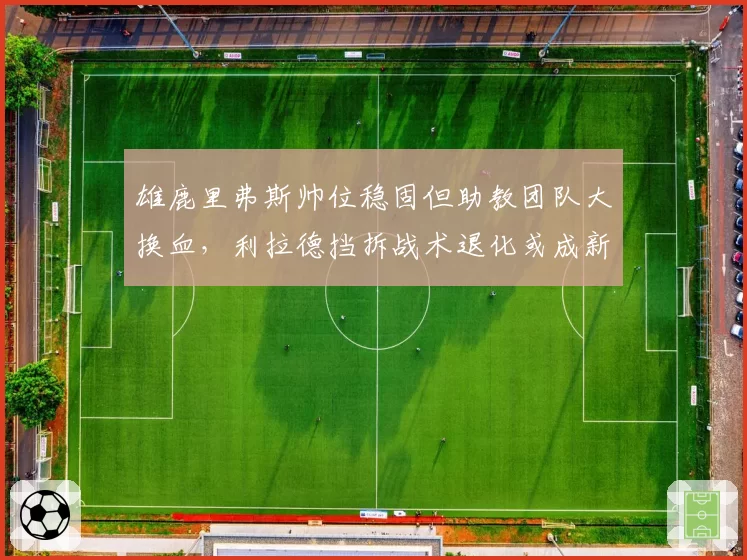 雄鹿里弗斯帅位稳固但助教团队大换血，利拉德挡拆战术退化或成新赛季最大隐患__br_