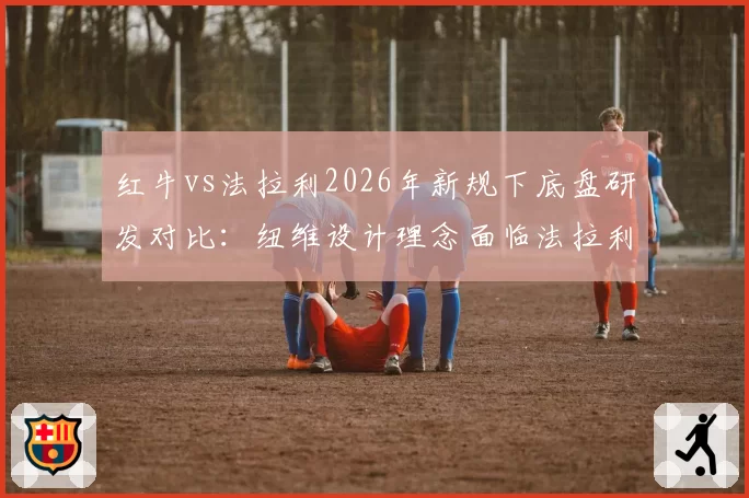 红牛vs法拉利2026年新规下底盘研发对比:纽维设计理念面临法拉利空气动力学挑战