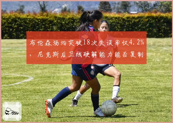 布伦森场均突破18次失误率仅4.2%，尼克斯后卫线硬解能力能否复制季后赛神奇？