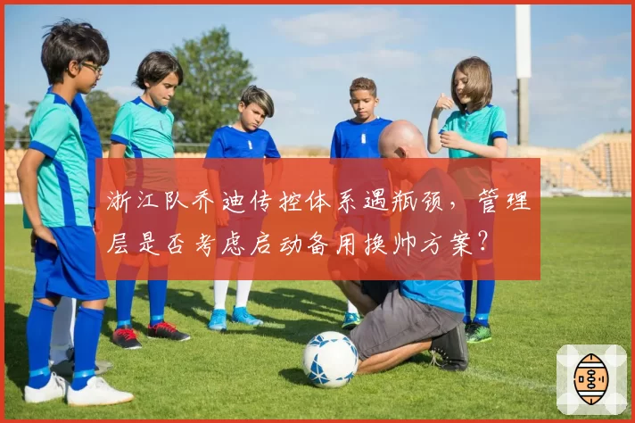 浙江队乔迪传控体系遇瓶颈，管理层是否考虑启动备用换帅方案？