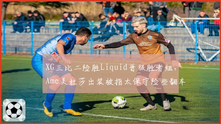 XG三比二险胜Liquid晋级胜者组，Ame美杜莎出装被指太保守险些翻车？