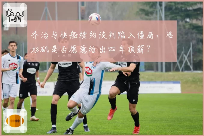 乔治与快船续约谈判陷入僵局，洛杉矶是否愿意给出四年顶薪？