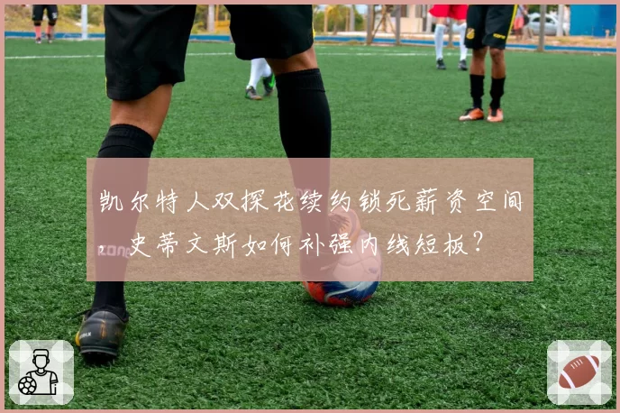 凯尔特人双探花续约锁死薪资空间，史蒂文斯如何补强内线短板？