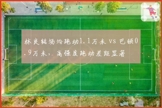 林良铭场均跑动1.1万米 vs 巴顿0.9万米，高强度跑动差距显著