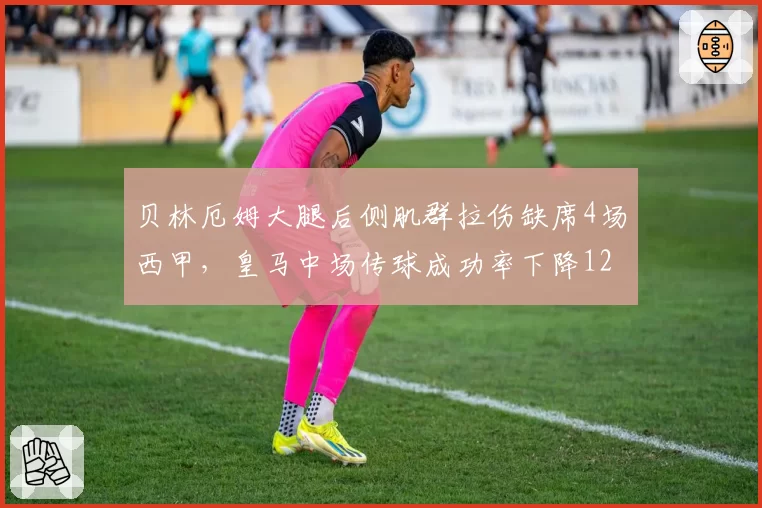贝林厄姆大腿后侧肌群拉伤缺席4场西甲，皇马中场传球成功率下降12%