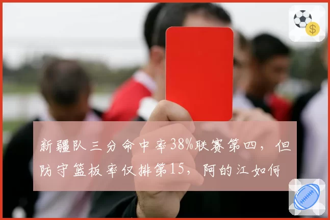 新疆队三分命中率38%联赛第四，但防守篮板率仅排第15，阿的江如何补强内线护框？