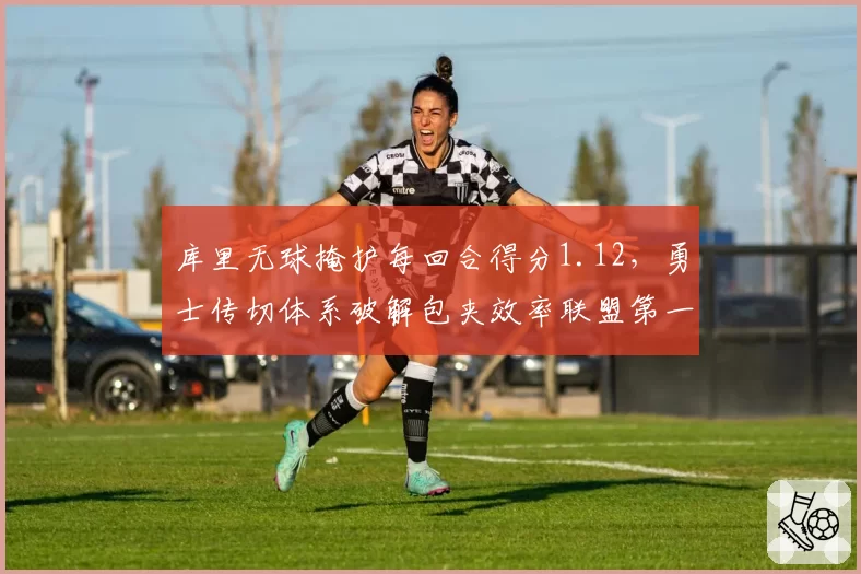 库里无球掩护每回合得分1.12,勇士传切体系破解包夹效率联盟第一