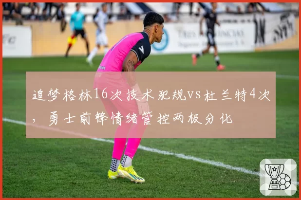 追梦格林16次技术犯规vs杜兰特4次，勇士前锋情绪管控两极分化