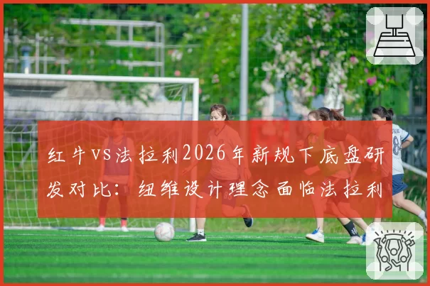 红牛vs法拉利2026年新规下底盘研发对比：纽维设计理念面临法拉利空气动力学挑战