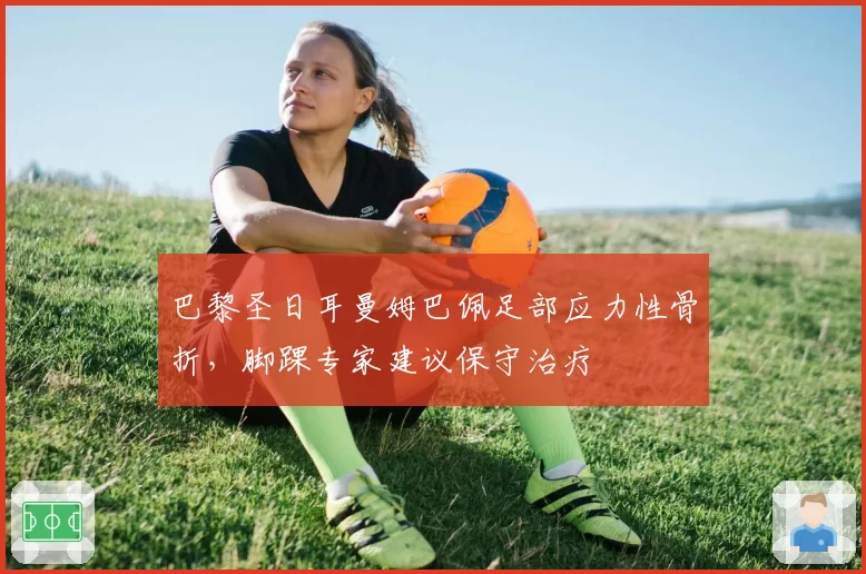 巴黎圣日耳曼姆巴佩足部应力性骨折，脚踝专家建议保守治疗