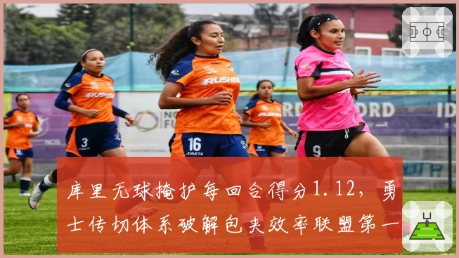 库里无球掩护每回合得分1.12，勇士传切体系破解包夹效率联盟第一