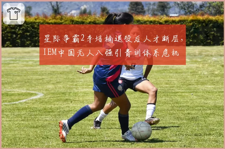 星际争霸2李培楠退役后人才断层，IEM中国无人八强引青训体系危机