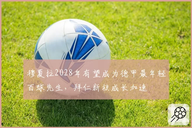 穆夏拉2028年有望成为德甲最年轻百球先生，拜仁新核成长加速