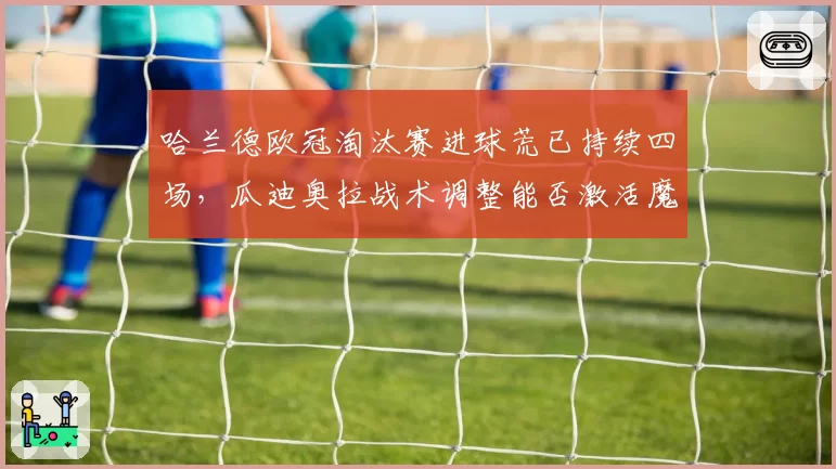 哈兰德欧冠淘汰赛进球荒已持续四场,瓜迪奥拉战术调整能否激活魔人布欧