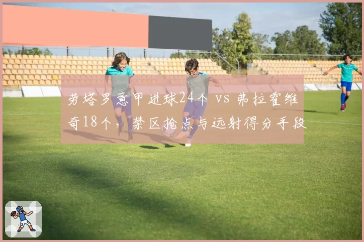劳塔罗意甲进球24个 vs 弗拉霍维奇18个，禁区抢点与远射得分手段分布差异