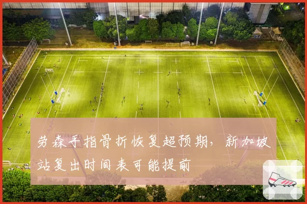 劳森手指骨折恢复超预期，新加坡站复出时间表可能提前