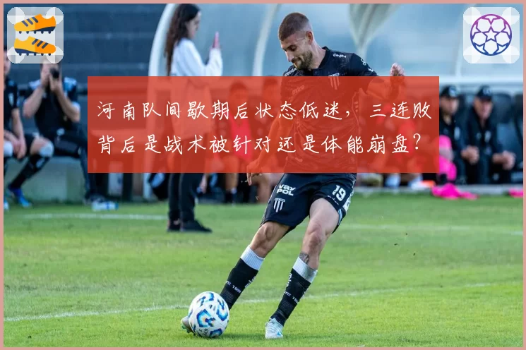 河南队间歇期后状态低迷，三连败背后是战术被针对还是体能崩盘？