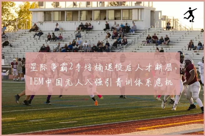 星际争霸2李培楠退役后人才断层，IEM中国无人八强引青训体系危机
