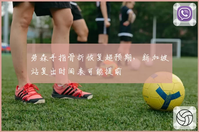 劳森手指骨折恢复超预期，新加坡站复出时间表可能提前