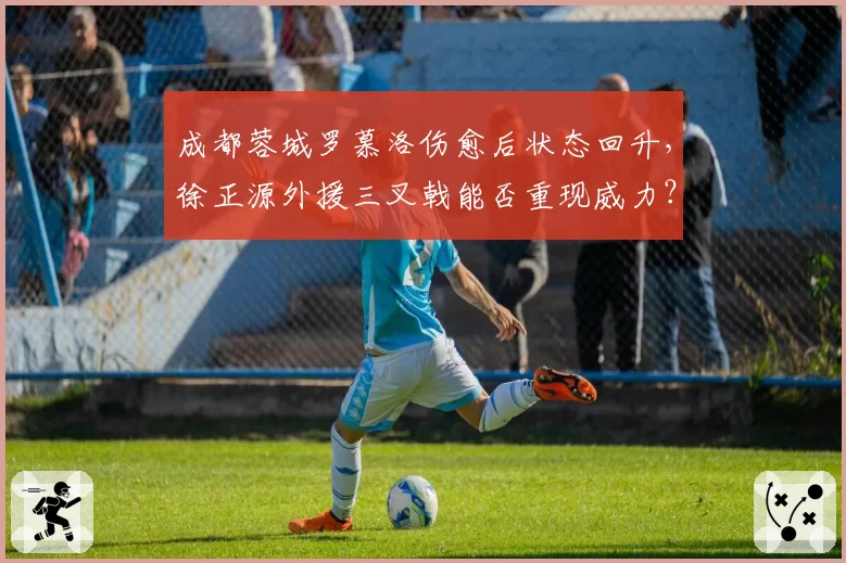 成都蓉城罗慕洛伤愈后状态回升，徐正源外援三叉戟能否重现威力？