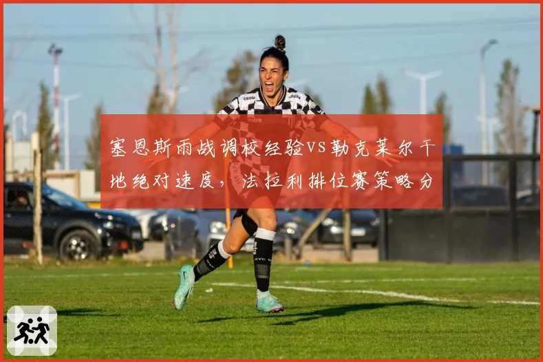 塞恩斯雨战调校经验vs勒克莱尔干地绝对速度,法拉利排位赛策略分歧浮现__br_