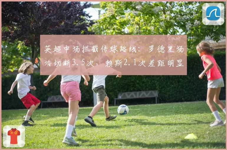 英超中场拦截传球路线：罗德里场均切断3.5次，赖斯2.1次差距明显