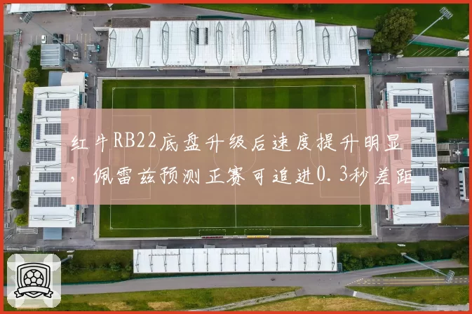 红牛RB22底盘升级后速度提升明显，佩雷兹预测正赛可追进0.3秒差距