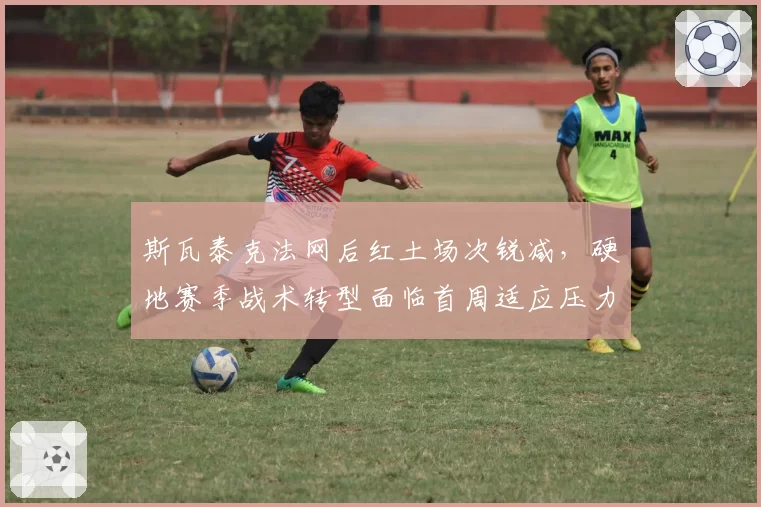斯瓦泰克法网后红土场次锐减,硬地赛季战术转型面临首周适应压力