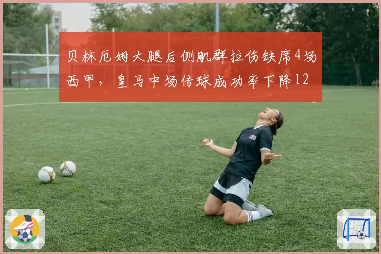 贝林厄姆大腿后侧肌群拉伤缺席4场西甲，皇马中场传球成功率下降12%