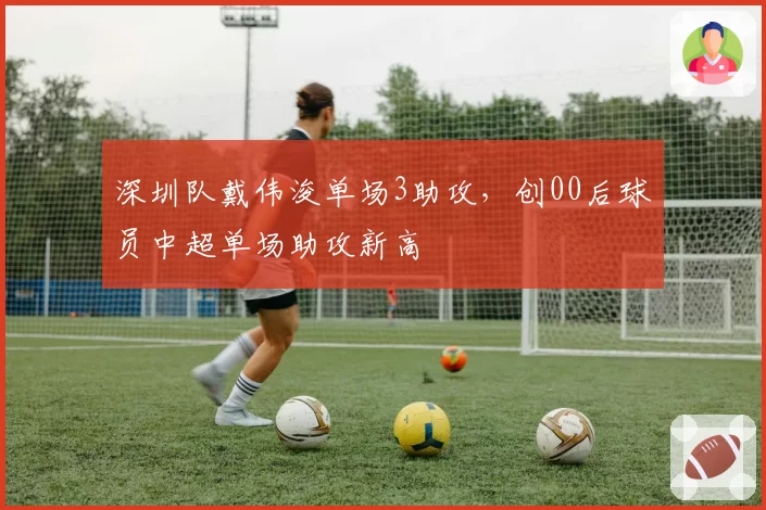 深圳队戴伟浚单场3助攻,创00后球员中超单场助攻新高