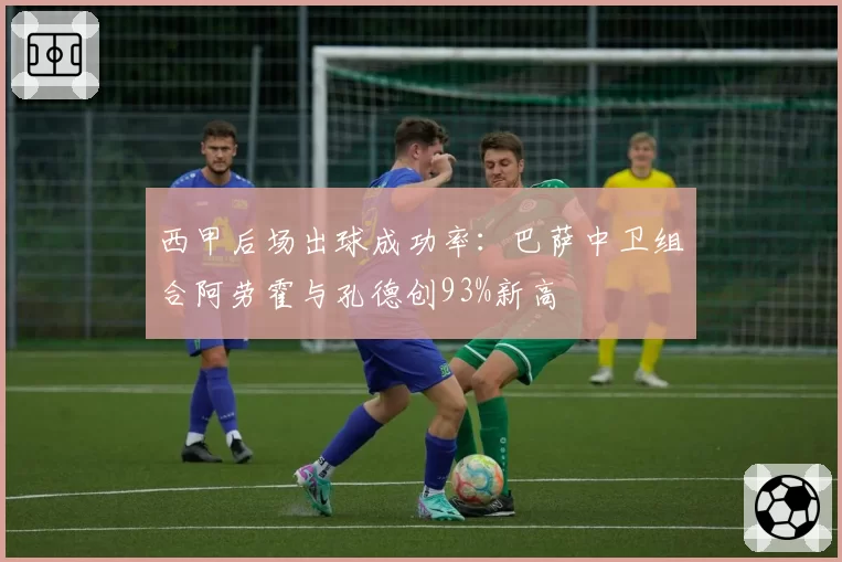 西甲后场出球成功率：巴萨中卫组合阿劳霍与孔德创93%新高